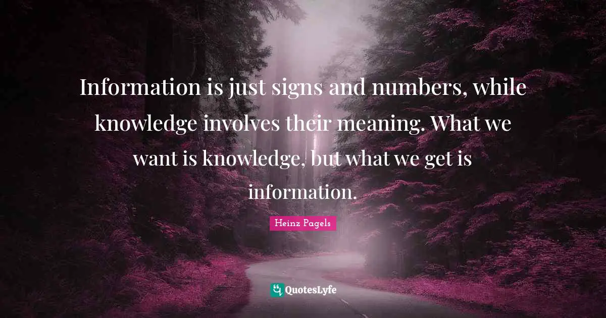 Information is just signs and numbers, while knowledge involves their meaning. What we want is knowledge, but what we get is information.