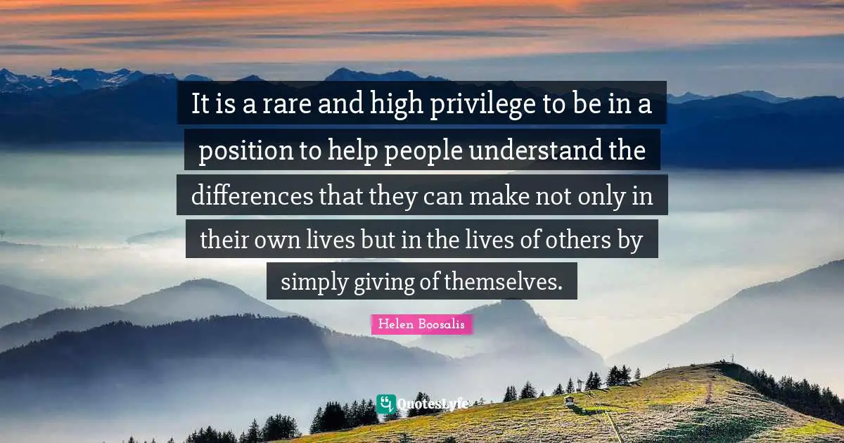 It is a rare and high privilege to be in a position to help people understand the differences that they can make not only in their own lives but in the lives of others by simply giving of themselves.