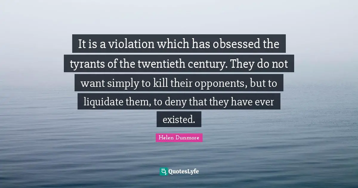 It is a violation which has obsessed the tyrants of the twentieth century. They do not want simply to kill their opponents, but to liquidate them, to deny that they have ever existed.