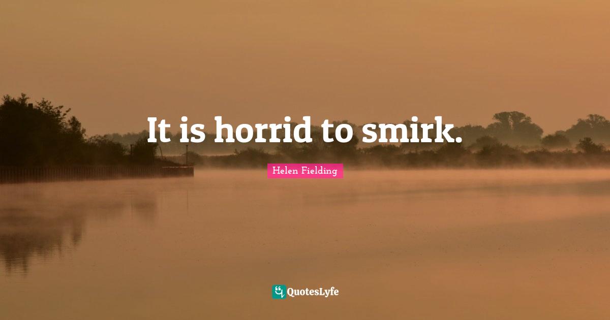 It is horrid to smirk.