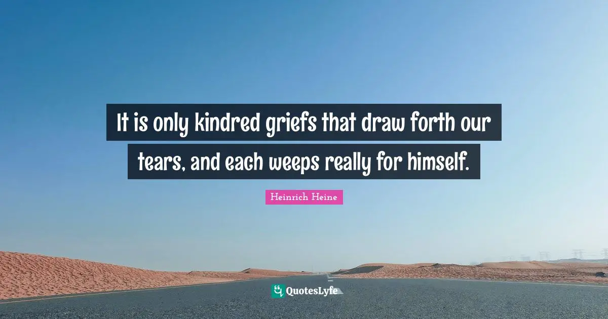 Kindred Quotes: "It is only kindred griefs that draw forth our tears, and each weeps really for himself."