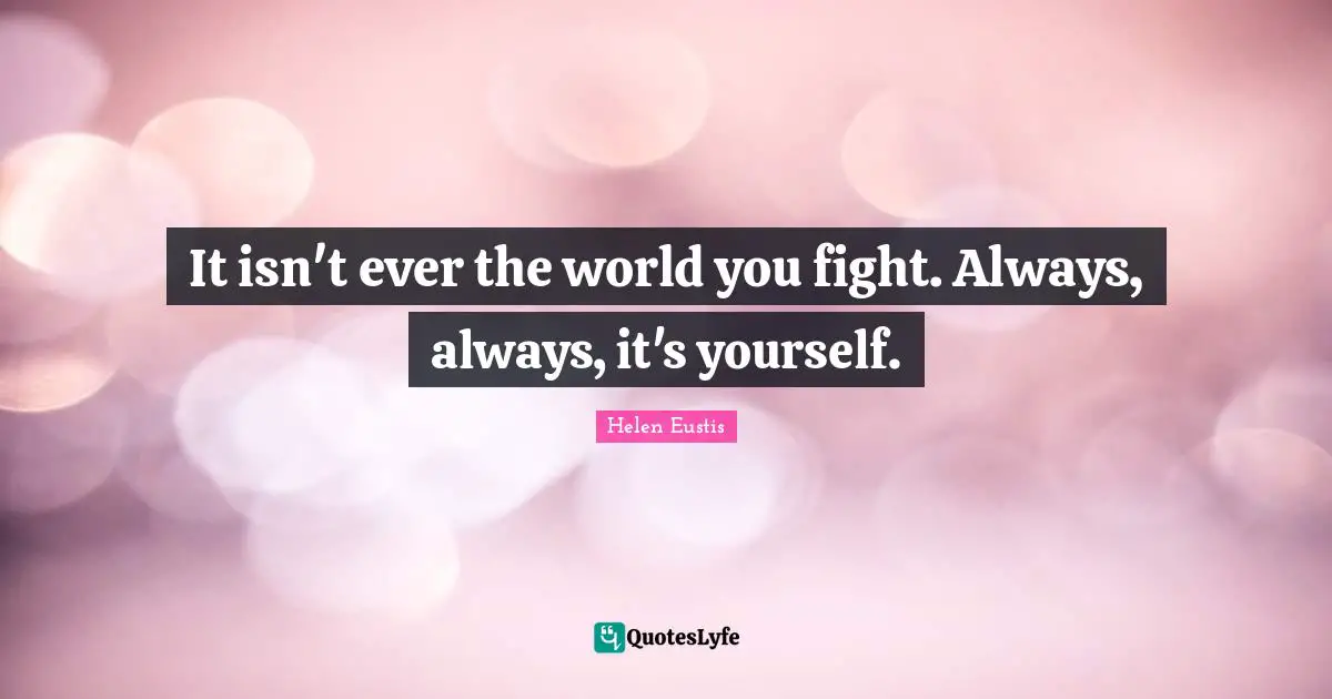 It isn't ever the world you fight. Always, always, it's yourself.