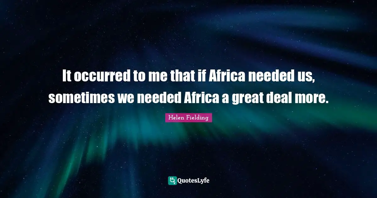 It occurred to me that if Africa needed us, sometimes we needed Africa a great deal more.