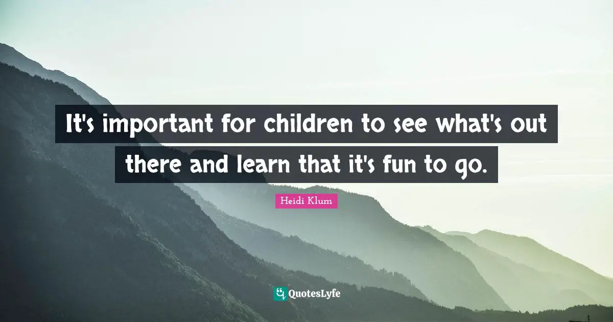 It's important for children to see what's out there and learn that it's fun to go.