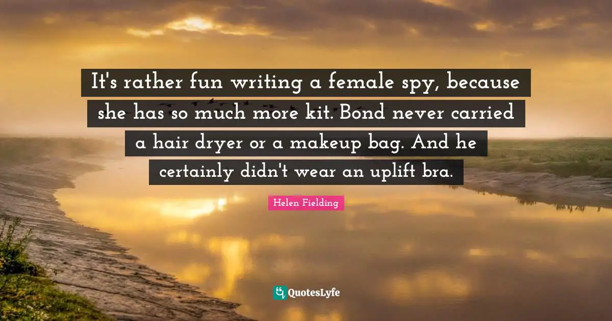 It's rather fun writing a female spy, because she has so much more kit. Bond never carried a hair dryer or a makeup bag. And he certainly didn't wear an uplift bra.