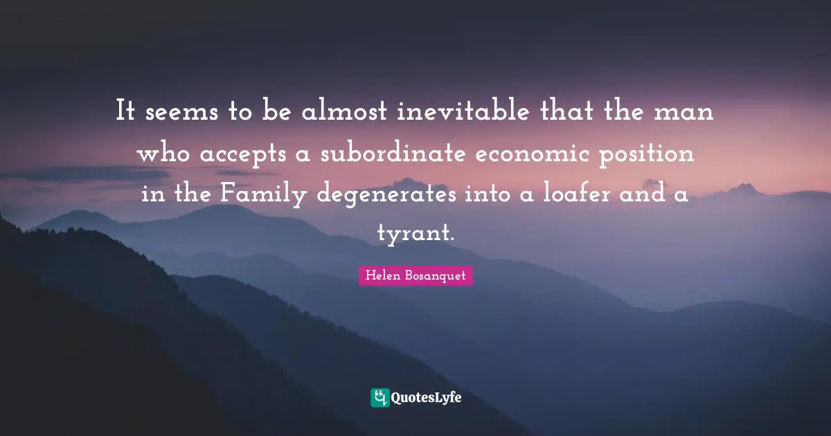 It seems to be almost inevitable that the man who accepts a subordinate economic position in the Family degenerates into a loafer and a tyrant.