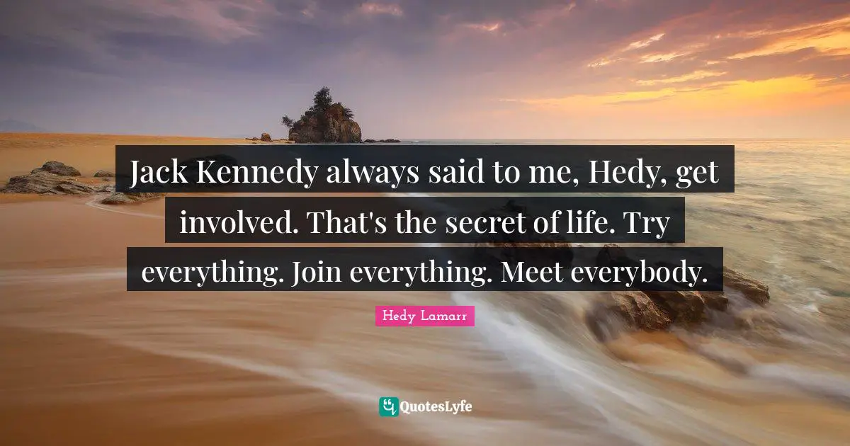 Hedy Lamarr Quotes: "Jack Kennedy always said to me, Hedy, get involved. That's the secret of life. Try everything. Join everything. Meet everybody."