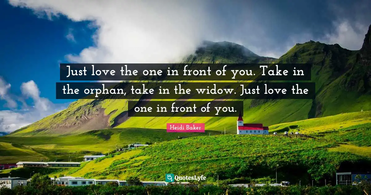 Heidi Baker Quotes: "Just love the one in front of you. Take in the orphan, take in the widow. Just love the one in front of you."
