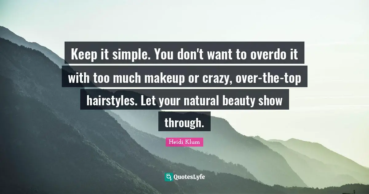Keep it simple. You don't want to overdo it with too much makeup or crazy, over-the-top hairstyles. Let your natural beauty show through.