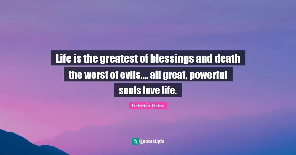 Life is the greatest of blessings and death the worst of evils.... all great, powerful souls love life.