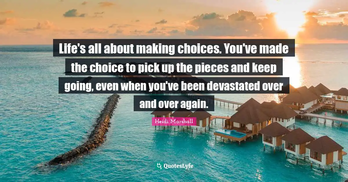 Life's all about making choices. You've made the choice to pick up the pieces and keep going, even when you've been devastated over and over again.