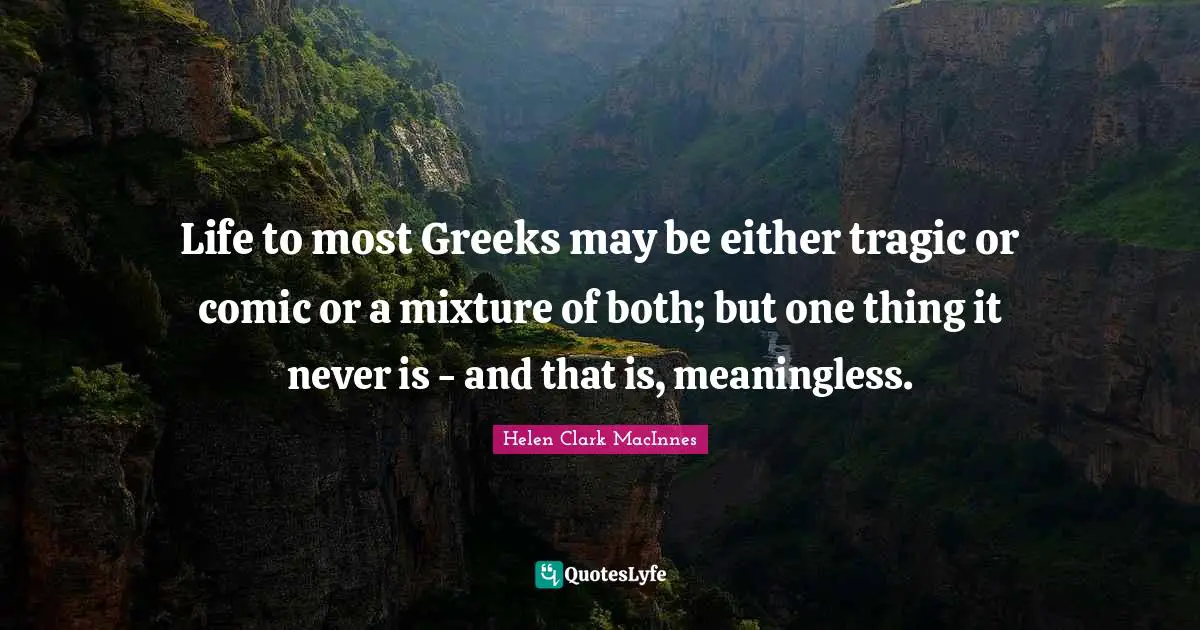 Helen Clark MacInnes Quotes: Life to most Greeks may be either tragic or comic or a mixture of both; but one thing it never is - and that is, meaningless.