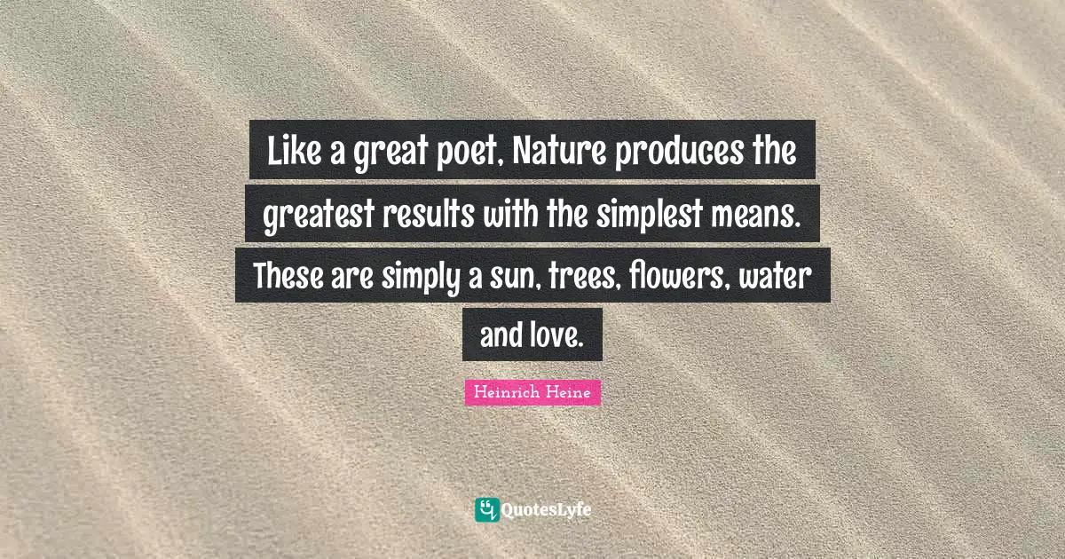 Heinrich Heine Quotes: "Like a great poet, Nature produces the greatest results with the simplest means. These are simply a sun, trees, flowers, water and love."