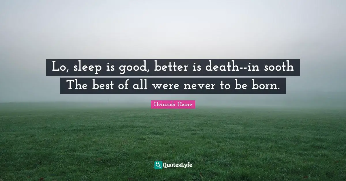 Lo, sleep is good, better is death--in sooth The best of all were never to be born.