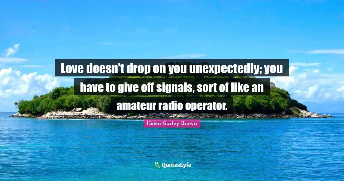 Love doesn't drop on you unexpectedly; you have to give off signals, sort of like an amateur radio operator.