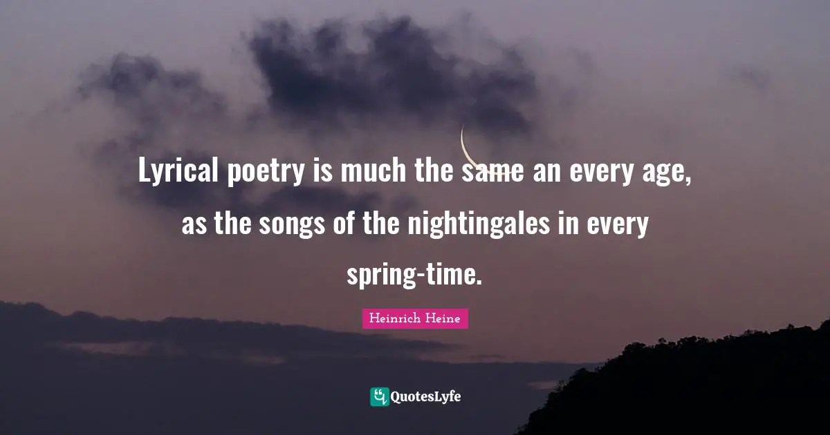 Lyrical poetry is much the same an every age, as the songs of the nightingales in every spring-time.
