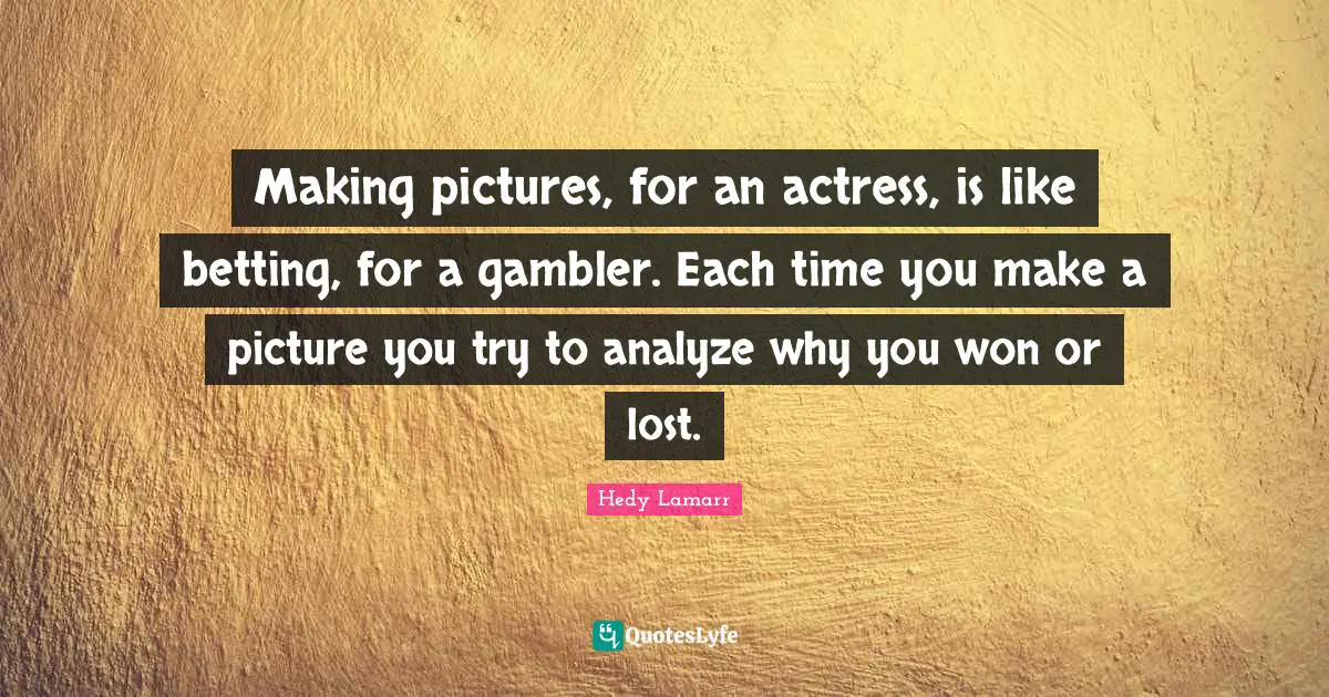 Making pictures, for an actress, is like betting, for a gambler. Each time you make a picture you try to analyze why you won or lost.