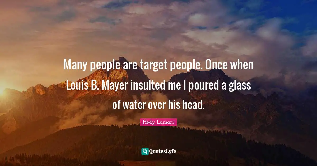 Hedy Lamarr Quotes: "Many people are target people. Once when Louis B. Mayer insulted me I poured a glass of water over his head."