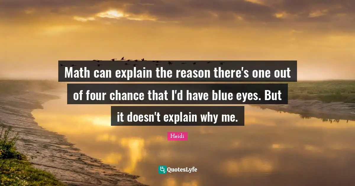 Math can explain the reason there's one out of four chance that I'd have blue eyes. But it doesn't explain why me.