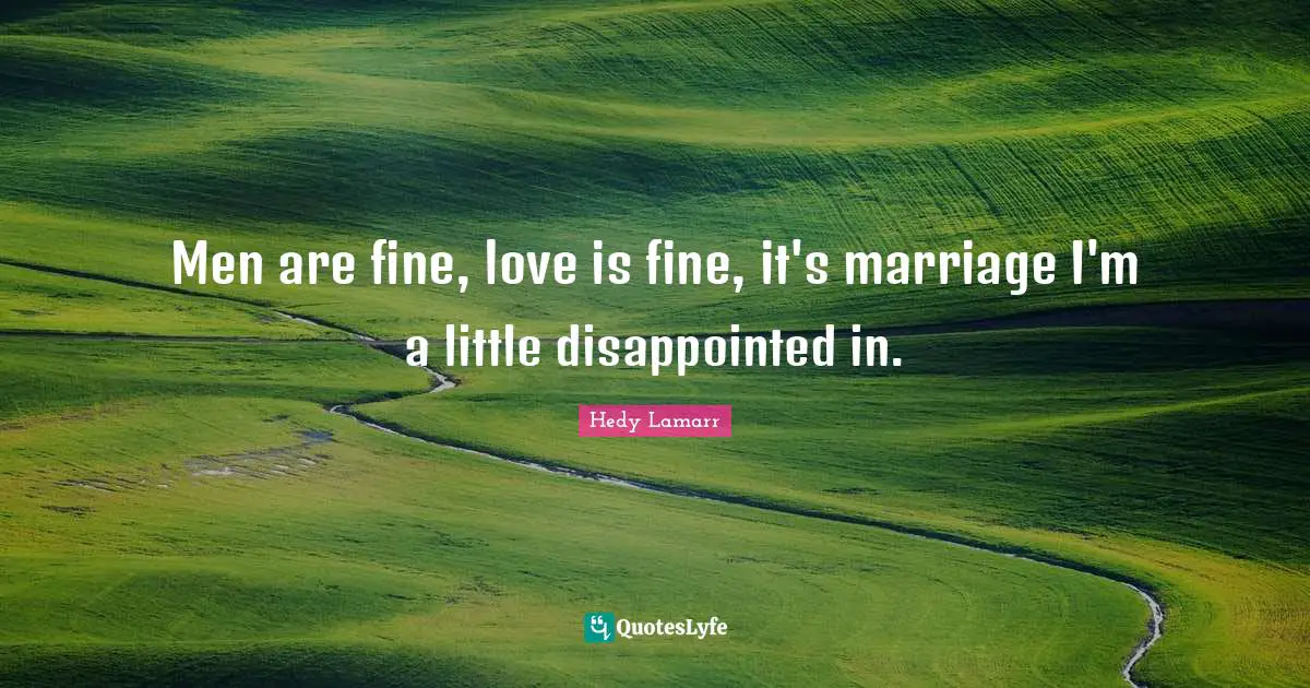 Hedy Lamarr Quotes: Men are fine, love is fine, it's marriage I'm a little disappointed in.