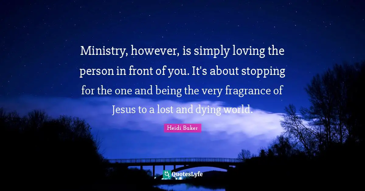 Dying Quotes: "Ministry, however, is simply loving the person in front of you. It's about stopping for the one and being the very fragrance of Jesus to a lost and dying world."