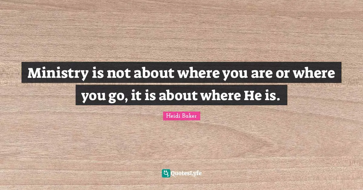 Heidi Baker Quotes: "Ministry is not about where you are or where you go, it is about where He is."