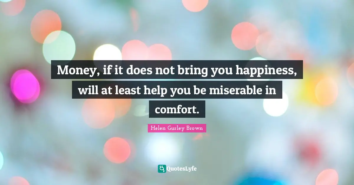 Money, if it does not bring you happiness, will at least help you be miserable in comfort.
