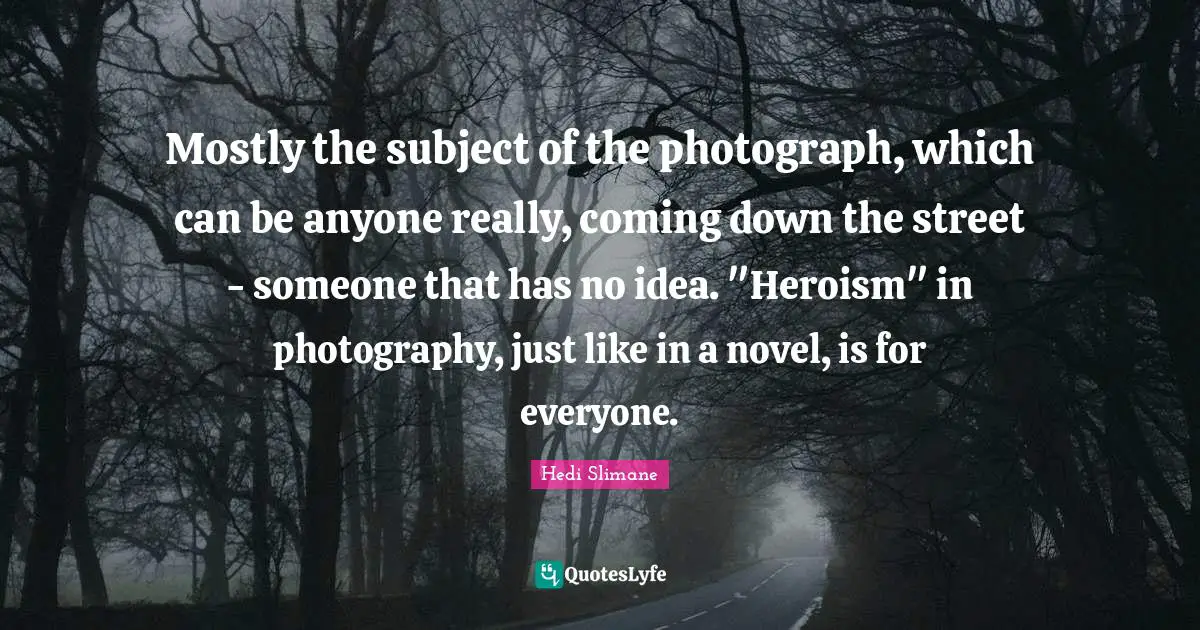 Mostly the subject of the photograph, which can be anyone really, coming down the street - someone that has no idea. "Heroism" in photography, just like in a novel, is for everyone.