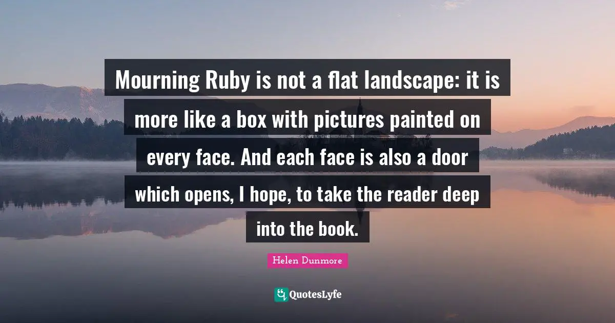 Mourning Ruby is not a flat landscape: it is more like a box with pictures painted on every face. And each face is also a door which opens, I hope, to take the reader deep into the book.