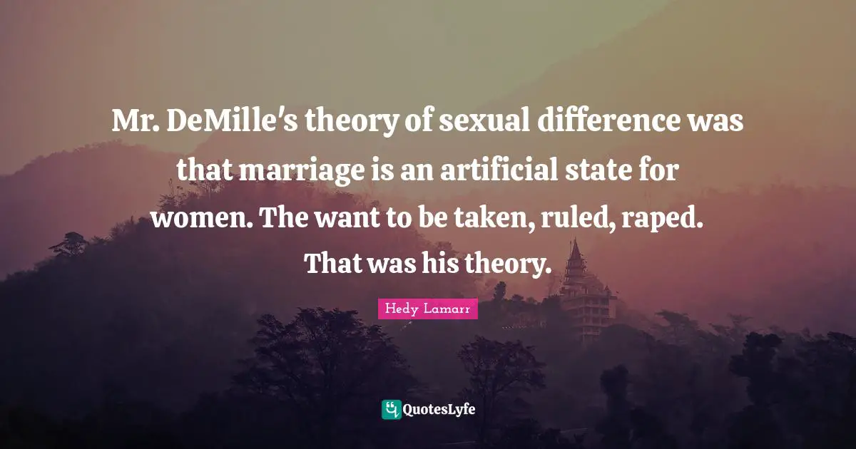Mr. DeMille's theory of sexual difference was that marriage is an artificial state for women. The want to be taken, ruled, raped. That was his theory.