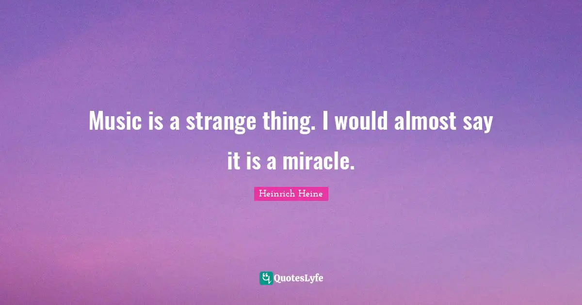 Music is a strange thing. I would almost say it is a miracle.