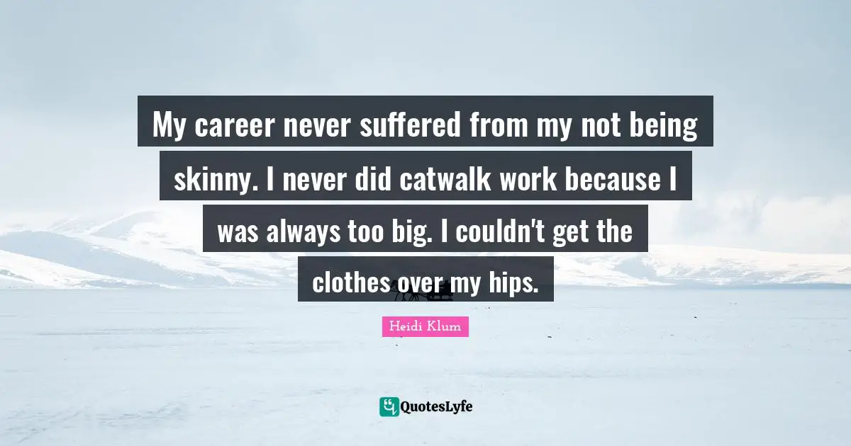 My career never suffered from my not being skinny. I never did catwalk work because I was always too big. I couldn't get the clothes over my hips.