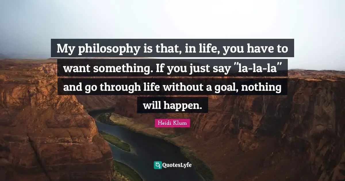 Life Philosophy Quotes: "My philosophy is that, in life, you have to want something. If you just say "la-la-la" and go through life without a goal, nothing will happen."