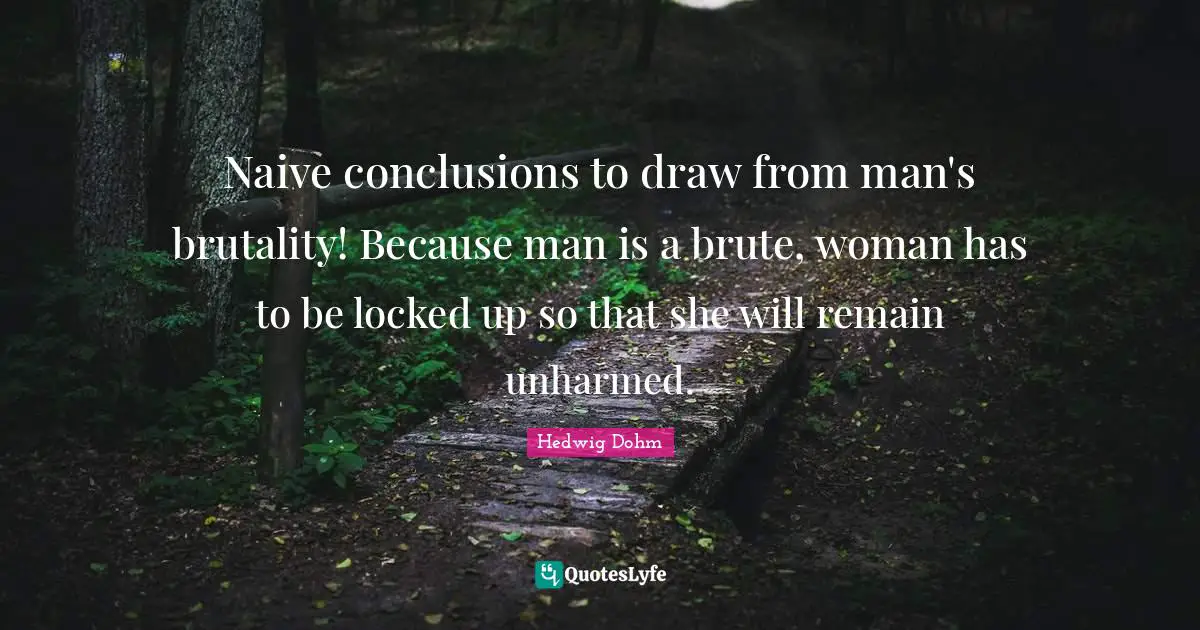 Locked Up Quotes: "Naive conclusions to draw from man's brutality! Because man is a brute, woman has to be locked up so that she will remain unharmed."