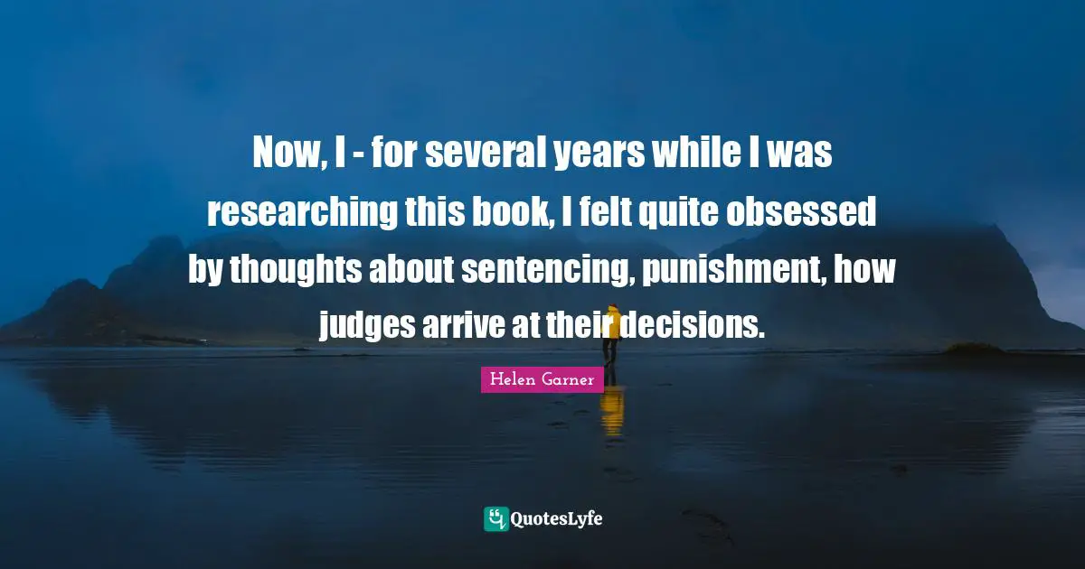 Now, I - for several years while I was researching this book, I felt quite obsessed by thoughts about sentencing, punishment, how judges arrive at their decisions.