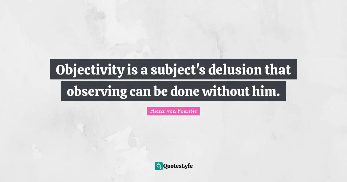 Objectivity Quotes: "Objectivity is a subject's delusion that observing can be done without him."