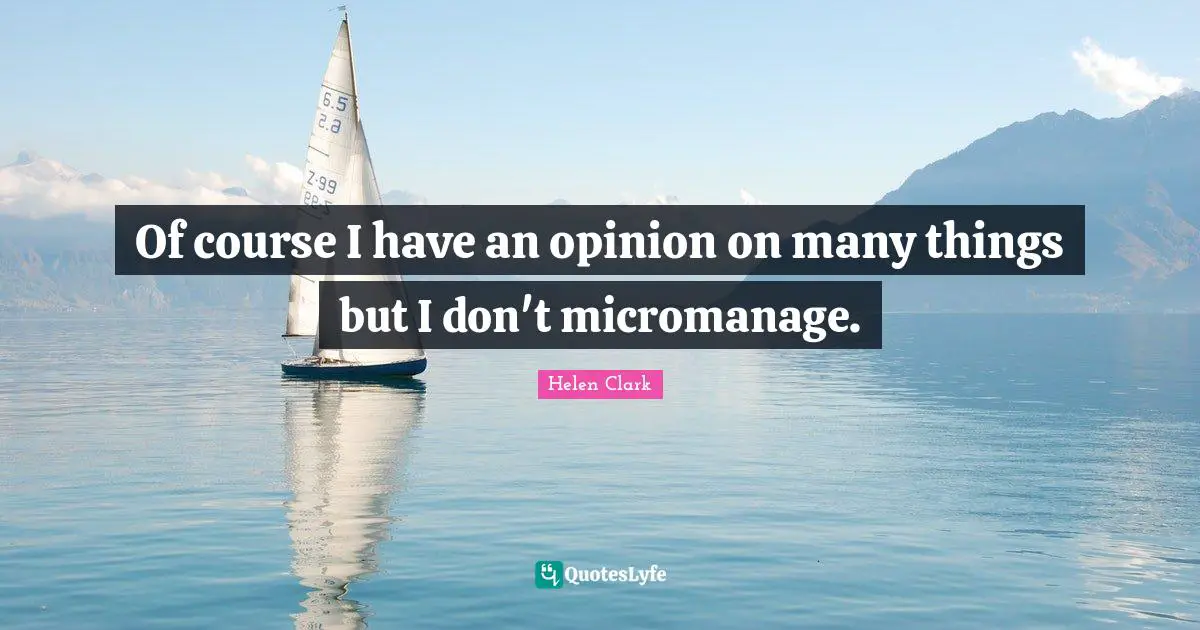 Of course I have an opinion on many things but I don't micromanage.