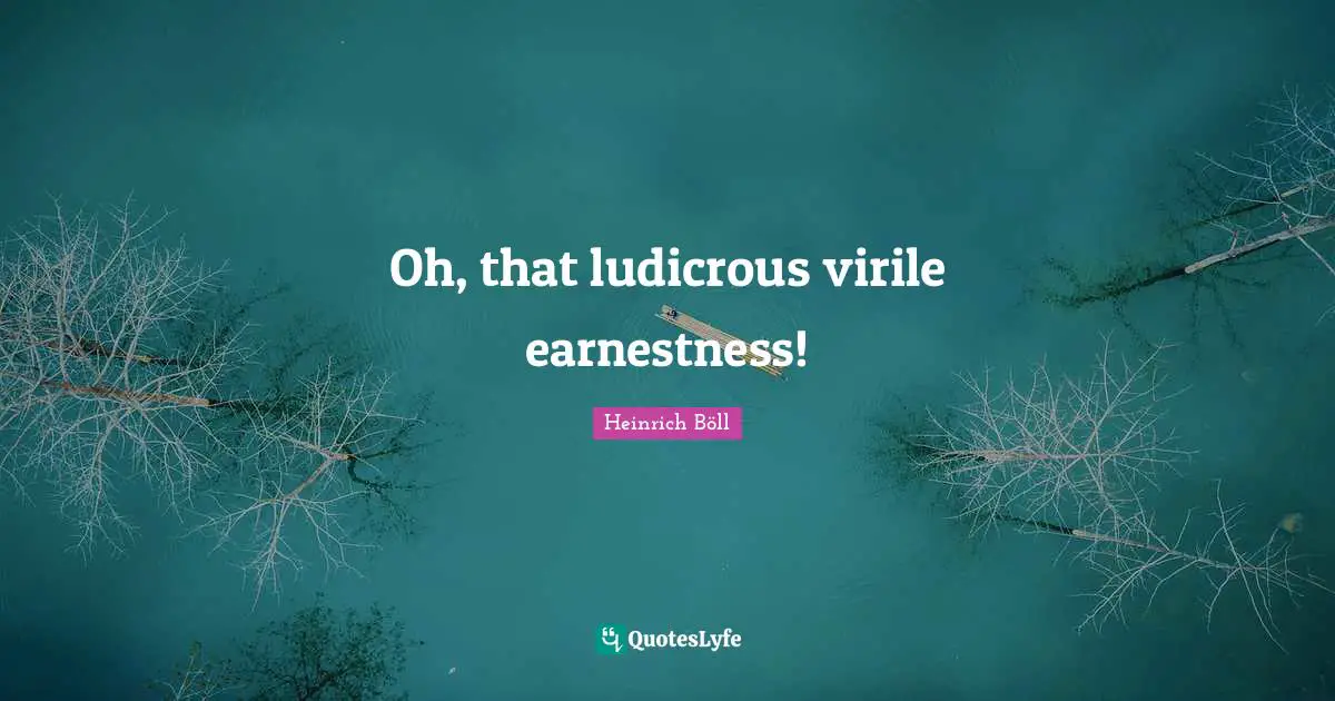 Earnestness Quotes: "Oh, that ludicrous virile earnestness!"