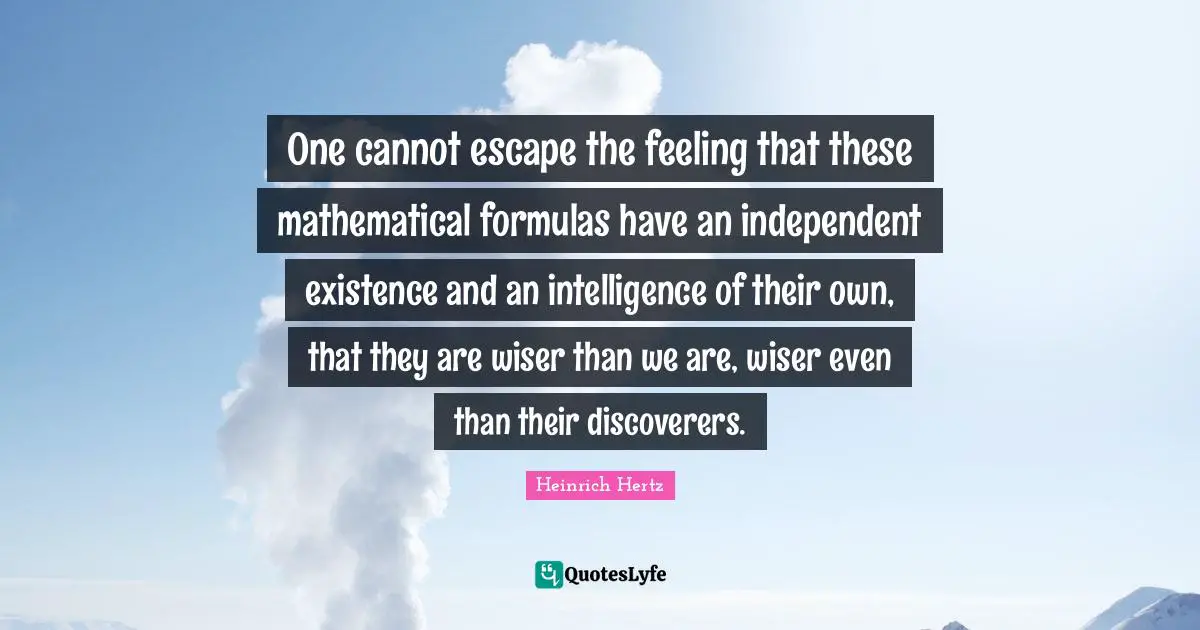 Intelligence Quotes: "One cannot escape the feeling that these mathematical formulas have an independent existence and an intelligence of their own, that they are wiser than we are, wiser even than their discoverers."