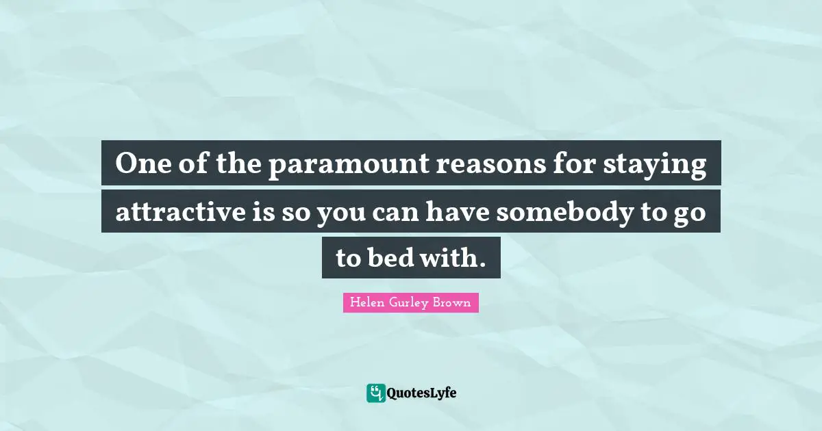 One of the paramount reasons for staying attractive is so you can have somebody to go to bed with.