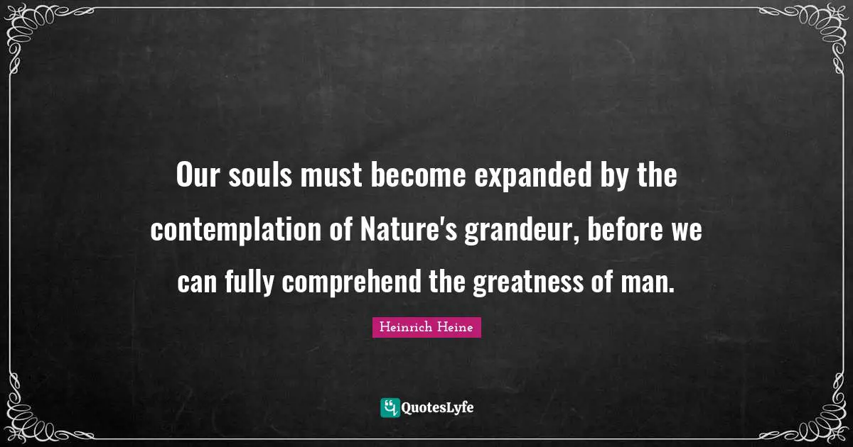 Our souls must become expanded by the contemplation of Nature's grandeur, before we can fully comprehend the greatness of man.