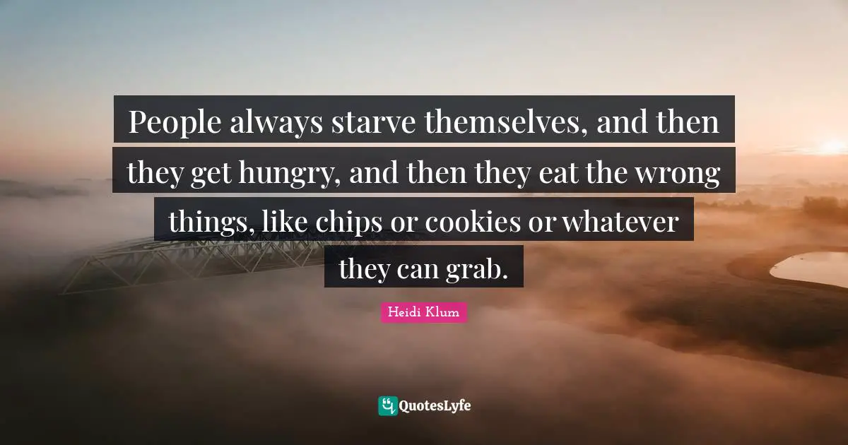 People always starve themselves, and then they get hungry, and then they eat the wrong things, like chips or cookies or whatever they can grab.