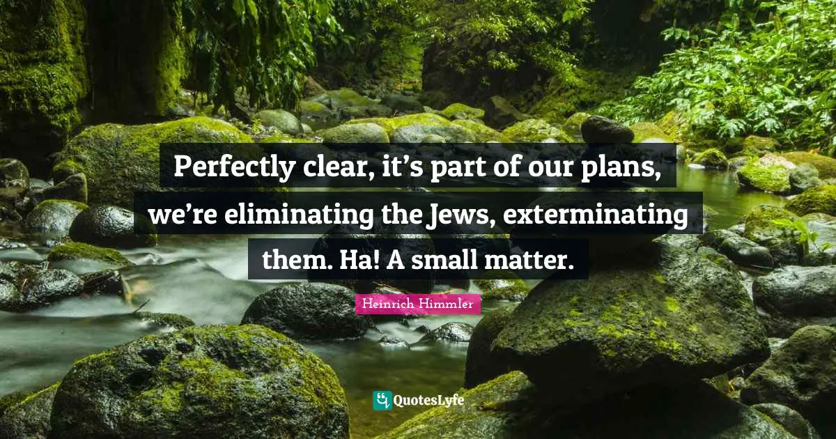 Eliminating Quotes: "Perfectly clear, it’s part of our plans, we’re eliminating the Jews, exterminating them. Ha! A small matter."
