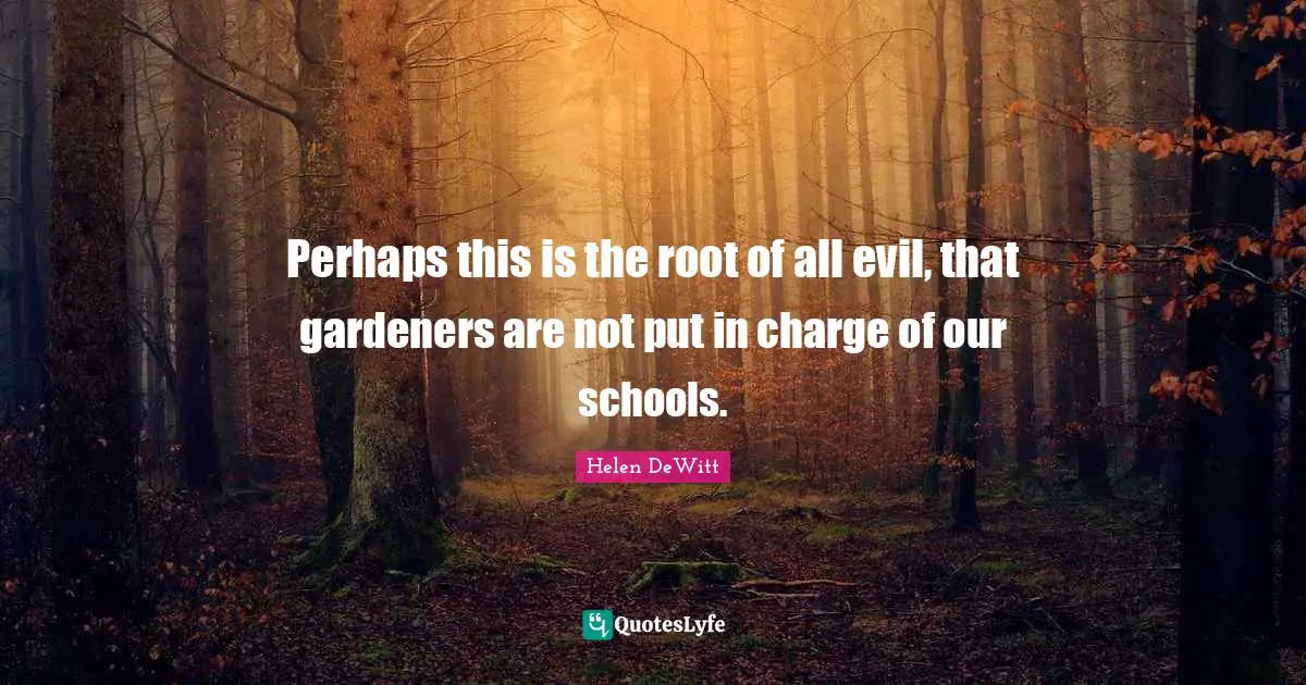 Perhaps this is the root of all evil, that gardeners are not put in charge of our schools.