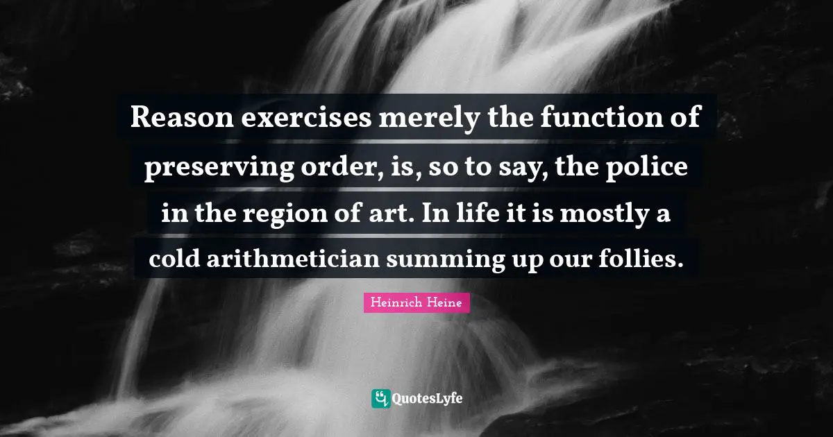 Reason exercises merely the function of preserving order, is, so to say, the police in the region of art. In life it is mostly a cold arithmetician summing up our follies.