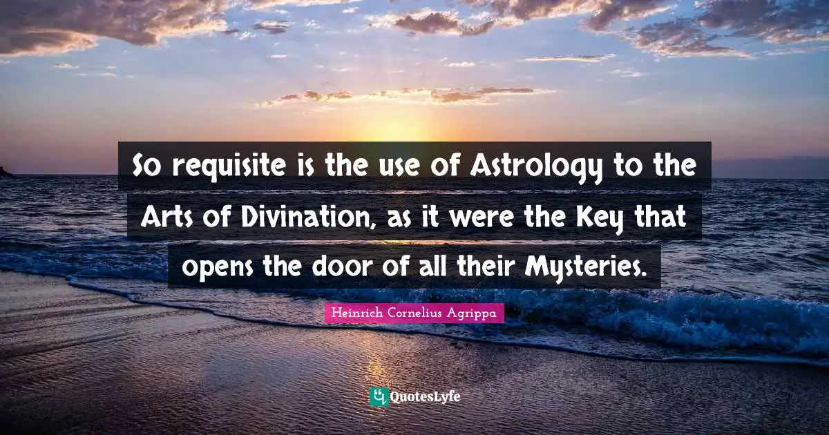 So requisite is the use of Astrology to the Arts of Divination, as it were the Key that opens the door of all their Mysteries.