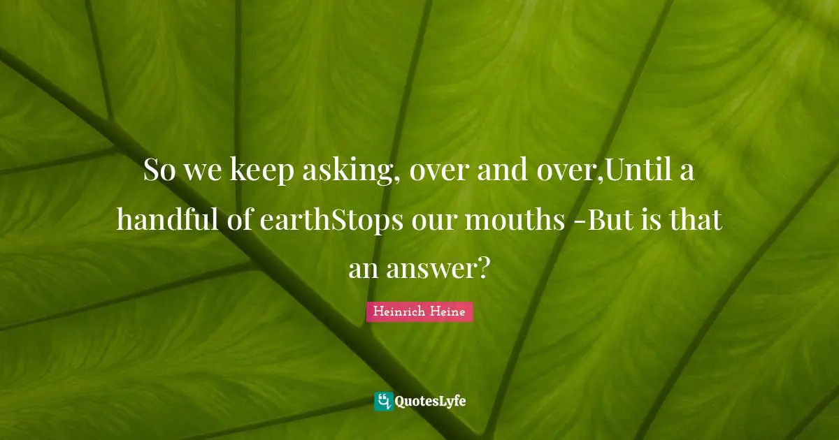 So we keep asking, over and over,Until a handful of earthStops our mouths -But is that an answer?