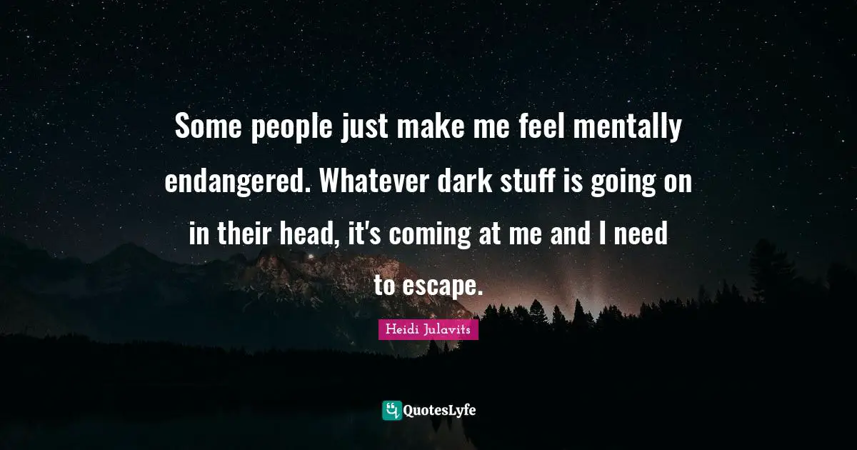 Some people just make me feel mentally endangered. Whatever dark stuff is going on in their head, it's coming at me and I need to escape.