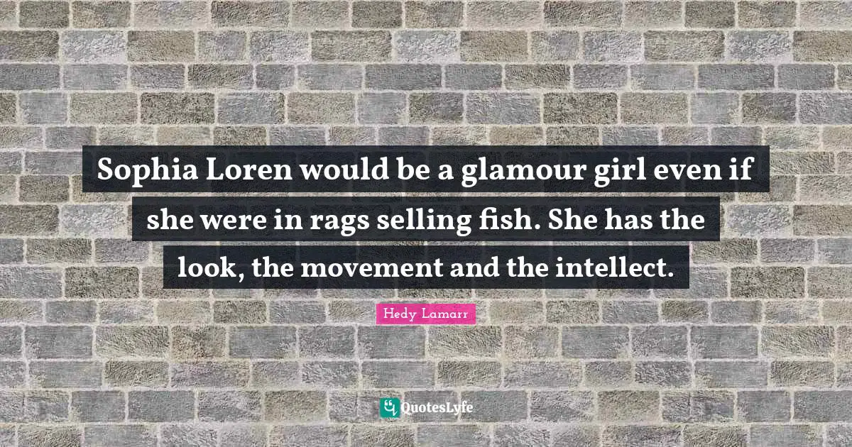 Hedy Lamarr Quotes: "Sophia Loren would be a glamour girl even if she were in rags selling fish. She has the look, the movement and the intellect."