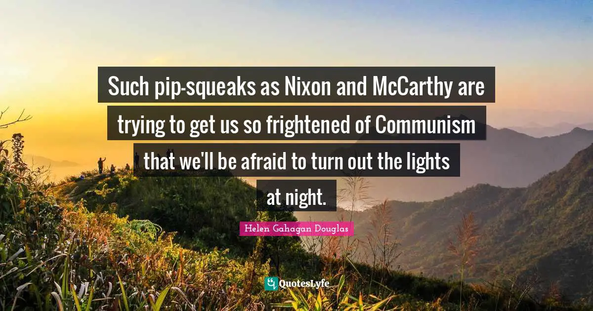 Such pip-squeaks as Nixon and McCarthy are trying to get us so frightened of Communism that we'll be afraid to turn out the lights at night.